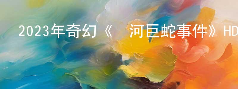 影視迷陳章良的個人博客,2023年奇幻《黃河巨蛇事件》HD國語中字迅雷下載_深夜電影